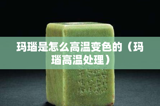 玛瑙是怎么高温变色的（玛瑙高温处理）