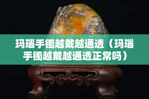 玛瑙手镯越戴越通透（玛瑙手镯越戴越通透正常吗）