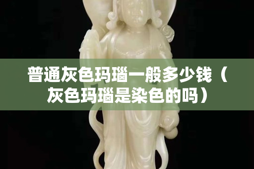 普通灰色玛瑙一般多少钱（灰色玛瑙是染色的吗）