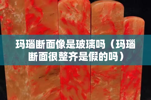 玛瑙断面像是玻璃吗（玛瑙断面很整齐是假的吗）