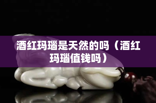 酒红玛瑙是天然的吗（酒红玛瑙值钱吗）