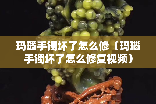 玛瑙手镯坏了怎么修（玛瑙手镯坏了怎么修复视频）