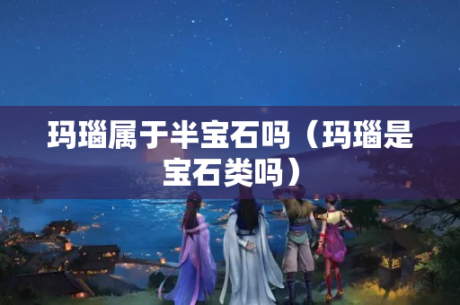 玛瑙属于半宝石吗（玛瑙是宝石类吗）