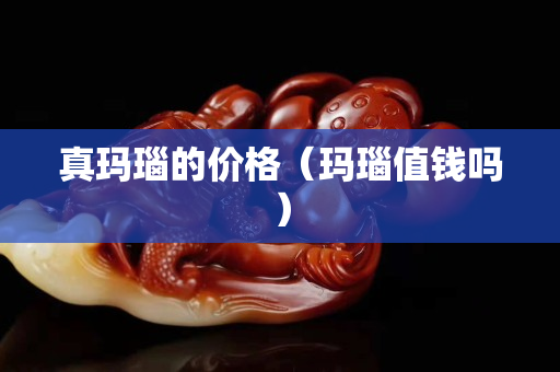 真玛瑙的价格（玛瑙值钱吗）