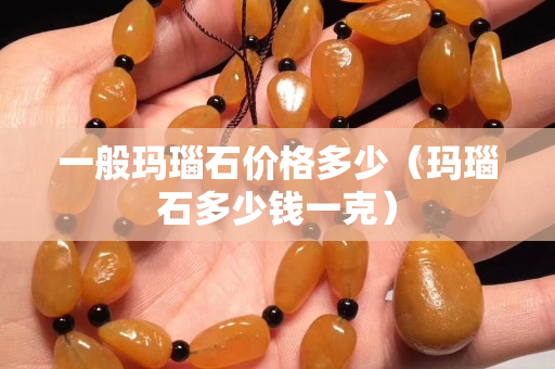 一般玛瑙石价格多少（玛瑙石多少钱一克）