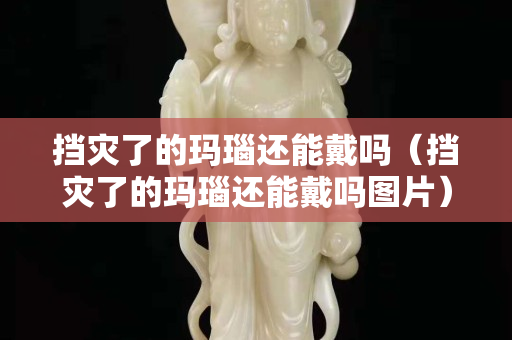 挡灾了的玛瑙还能戴吗（挡灾了的玛瑙还能戴吗图片）