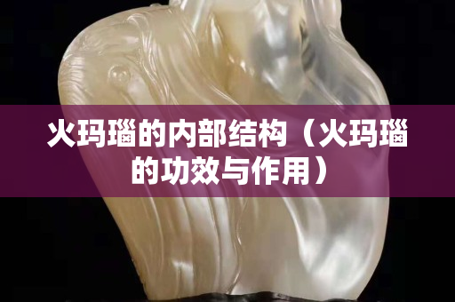火玛瑙的内部结构（火玛瑙的功效与作用）