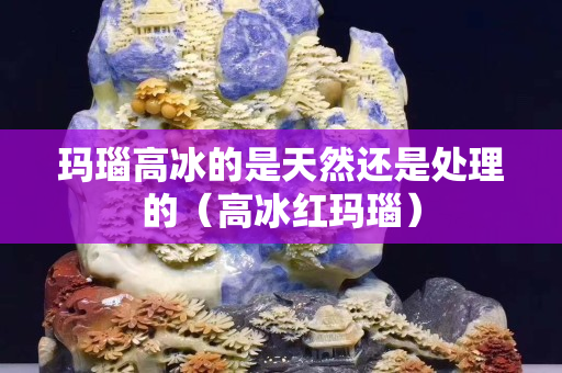 玛瑙高冰的是天然还是处理的（高冰红玛瑙）
