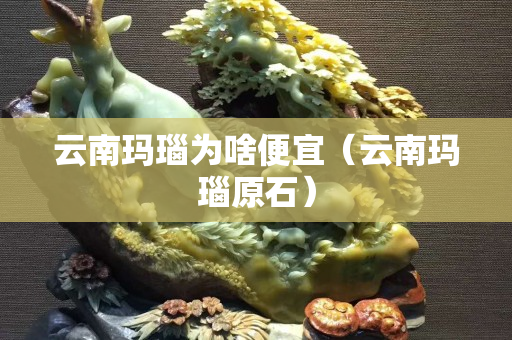 云南玛瑙为啥便宜（云南玛瑙原石）