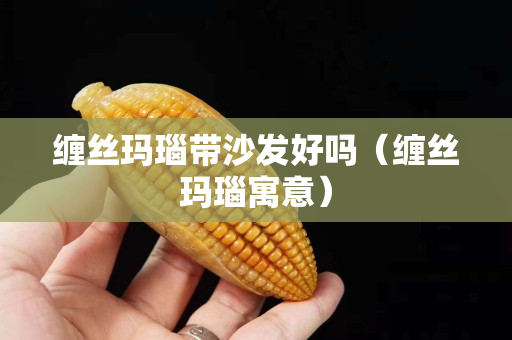 缠丝玛瑙带沙发好吗（缠丝玛瑙寓意）