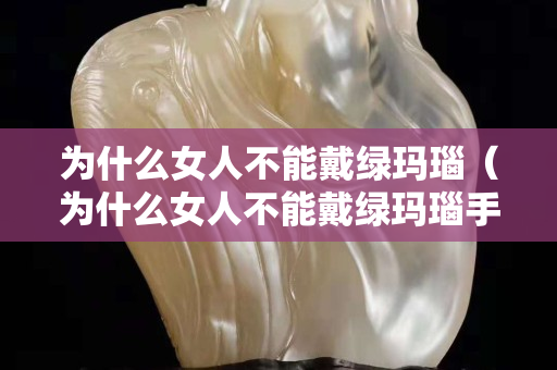 为什么女人不能戴绿玛瑙（为什么女人不能戴绿玛瑙手镯）