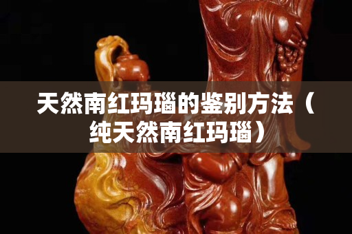 天然南红玛瑙的鉴别方法（纯天然南红玛瑙）