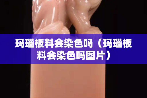 玛瑙板料会染色吗（玛瑙板料会染色吗图片）