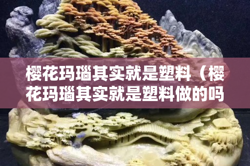 樱花玛瑙其实就是塑料（樱花玛瑙其实就是塑料做的吗）