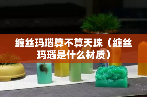缠丝玛瑙算不算天珠（缠丝玛瑙是什么材质）