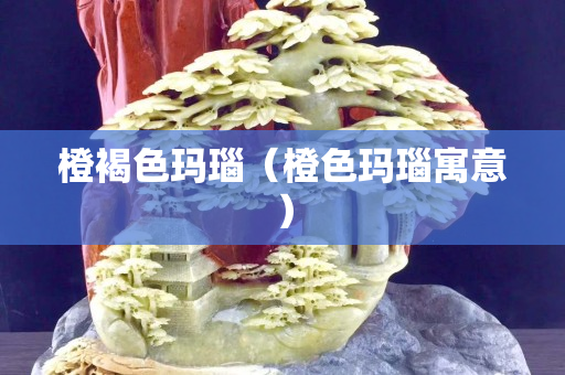 橙褐色玛瑙（橙色玛瑙寓意）