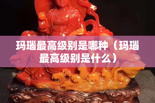 玛瑙最高级别是哪种（玛瑙最高级别是什么）