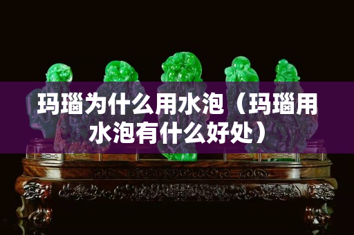 玛瑙为什么用水泡（玛瑙用水泡有什么好处）