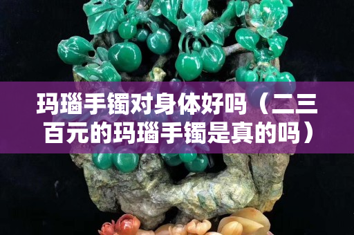 玛瑙手镯对身体好吗（二三百元的玛瑙手镯是真的吗）