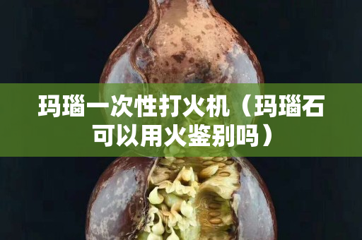 玛瑙一次性打火机（玛瑙石可以用火鉴别吗）