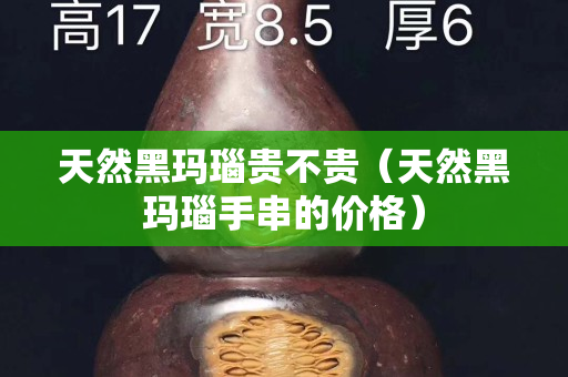 天然黑玛瑙贵不贵（天然黑玛瑙手串的价格）