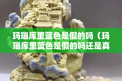 玛瑙库里蓝色是假的吗（玛瑙库里蓝色是假的吗还是真的）