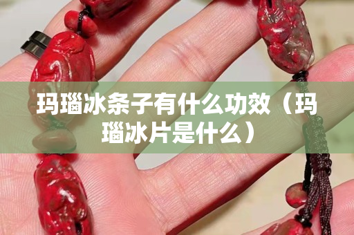 玛瑙冰条子有什么功效（玛瑙冰片是什么）