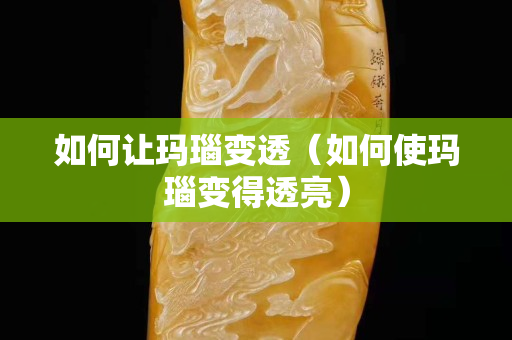 如何让玛瑙变透（如何使玛瑙变得透亮）