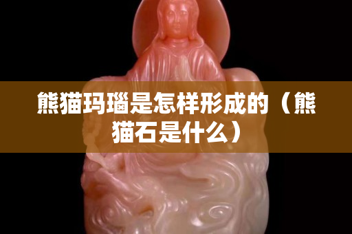 熊猫玛瑙是怎样形成的（熊猫石是什么）