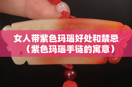 女人带紫色玛瑙好处和禁忌（紫色玛瑙手链的寓意）