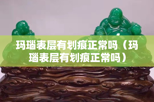玛瑙表层有划痕正常吗（玛瑙表层有划痕正常吗）