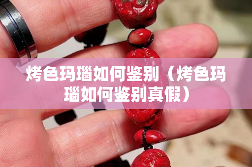 烤色玛瑙如何鉴别（烤色玛瑙如何鉴别真假）