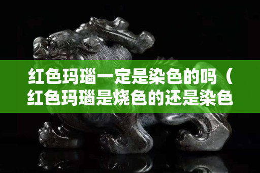 红色玛瑙一定是染色的吗（红色玛瑙是烧色的还是染色）