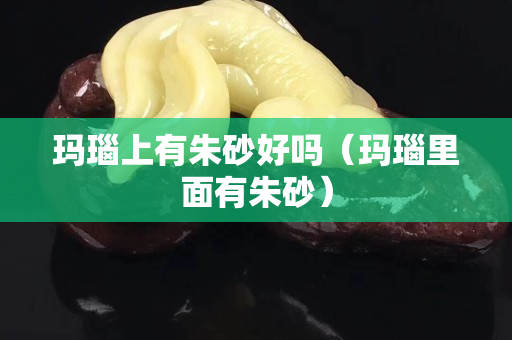 玛瑙上有朱砂好吗（玛瑙里面有朱砂）