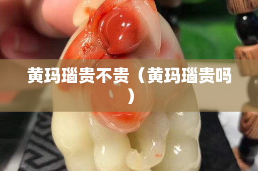 黄玛瑙贵不贵（黄玛瑙贵吗）