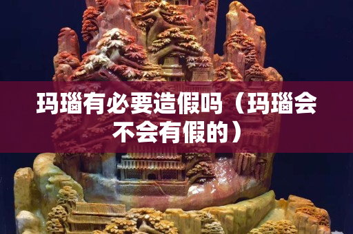 玛瑙有必要造假吗（玛瑙会不会有假的）