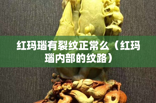 红玛瑙有裂纹正常么（红玛瑙内部的纹路）