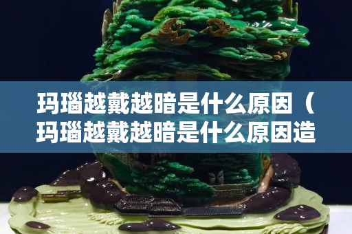 玛瑙越戴越暗是什么原因（玛瑙越戴越暗是什么原因造成的）