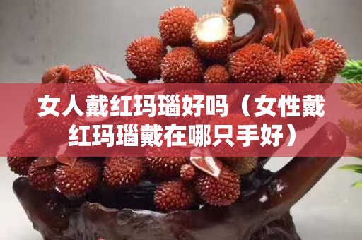 女人戴红玛瑙好吗（女性戴红玛瑙戴在哪只手好）