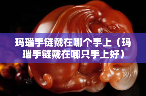 玛瑙手链戴在哪个手上（玛瑙手链戴在哪只手上好）