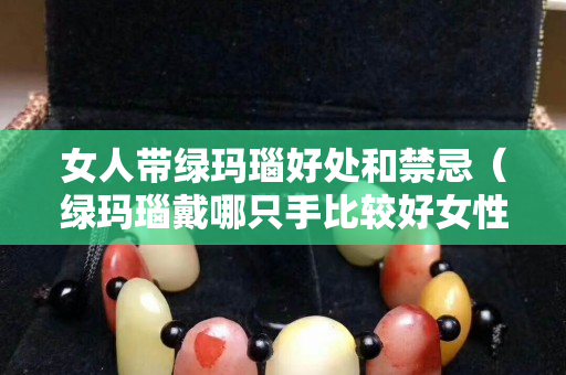 女人带绿玛瑙好处和禁忌（绿玛瑙戴哪只手比较好女性）