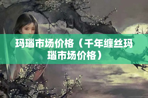 玛瑙市场价格（千年缠丝玛瑙市场价格）