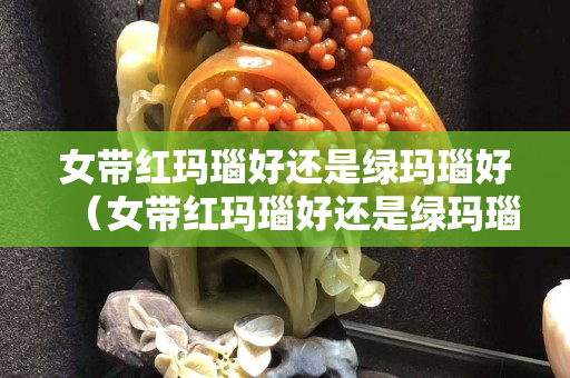 女带红玛瑙好还是绿玛瑙好（女带红玛瑙好还是绿玛瑙好）