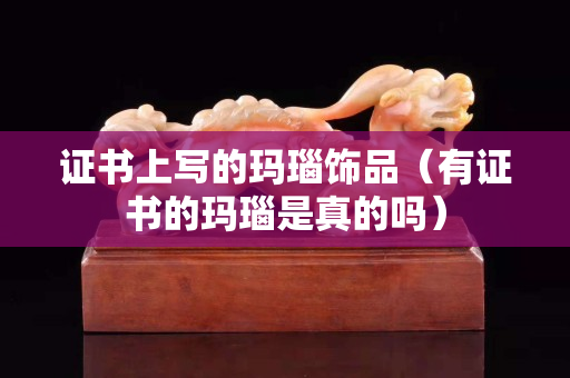 证书上写的玛瑙饰品（有证书的玛瑙是真的吗）