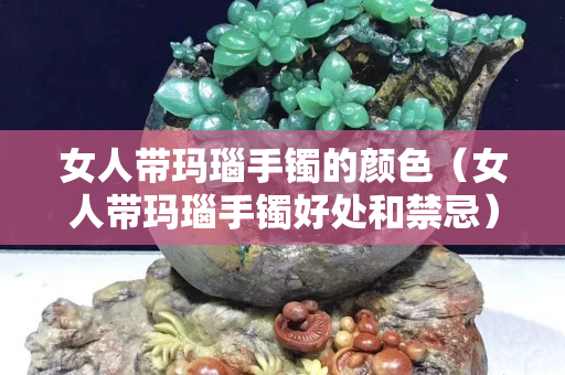 女人带玛瑙手镯的颜色（女人带玛瑙手镯好处和禁忌）