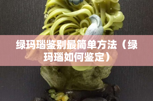 绿玛瑙鉴别最简单方法（绿玛瑙如何鉴定）