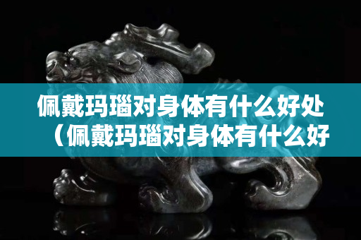 佩戴玛瑙对身体有什么好处（佩戴玛瑙对身体有什么好处呢）
