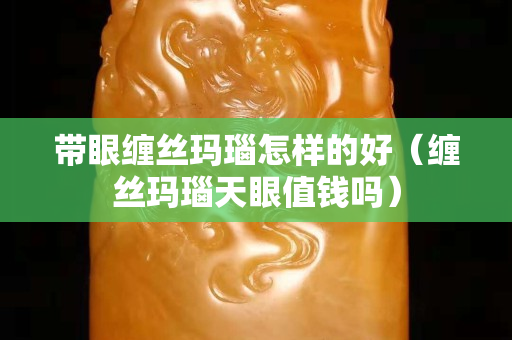 带眼缠丝玛瑙怎样的好（缠丝玛瑙天眼值钱吗）