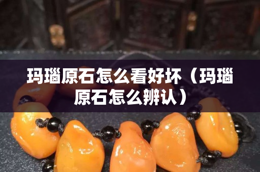 玛瑙原石怎么看好坏（玛瑙原石怎么辨认）