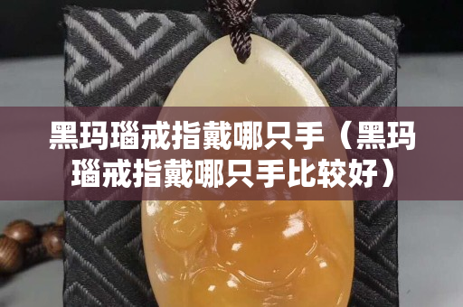 黑玛瑙戒指戴哪只手（黑玛瑙戒指戴哪只手比较好）